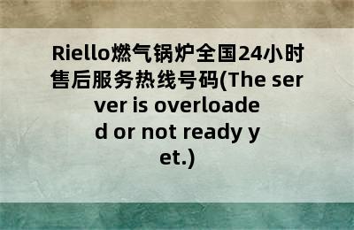 Riello燃气锅炉全国24小时售后服务热线号码(The server is overloaded or not ready yet.)